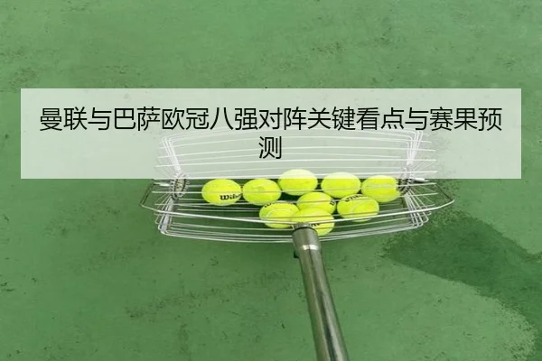 曼联与巴萨欧冠八强对阵关键看点与赛果预测